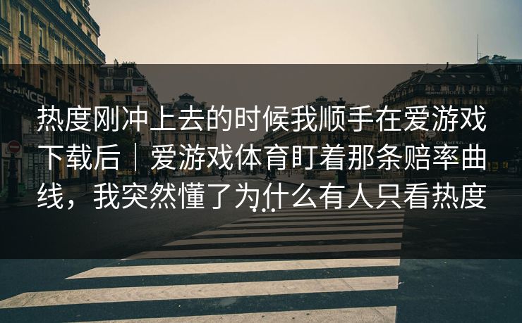 热度刚冲上去的时候我顺手在爱游戏下载后｜爱游戏体育盯着那条赔率曲线，我突然懂了为什么有人只看热度…