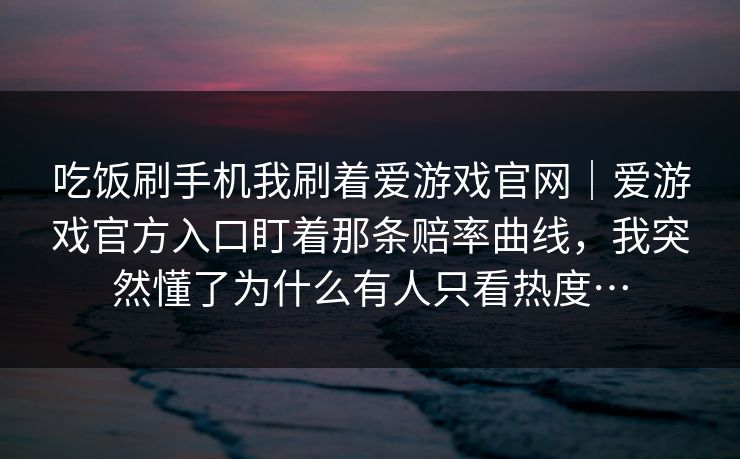 吃饭刷手机我刷着爱游戏官网|爱游戏官方入口盯着那条赔率曲线,我突然懂了为什么有人只看热度… 吃饭刷手机我刷着爱游戏官网|爱游戏官方入口盯着那条赔率曲线,我突然懂了为什么有人只看热度…