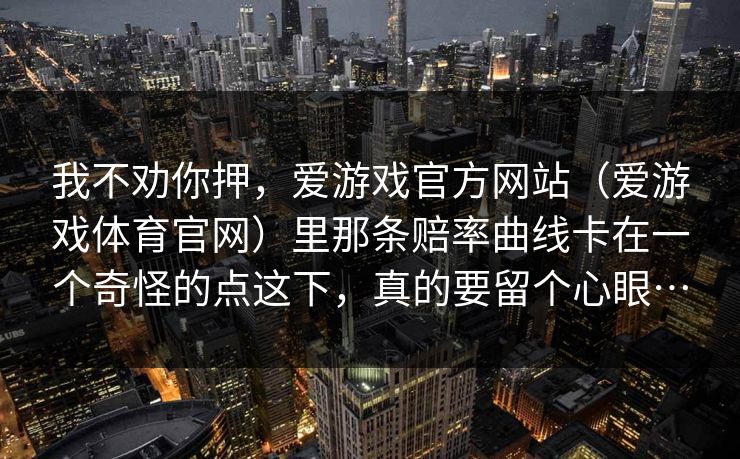 我不劝你押，爱游戏官方网站（爱游戏体育官网）里那条赔率曲线卡在一个奇怪的点这下，真的要留个心眼…