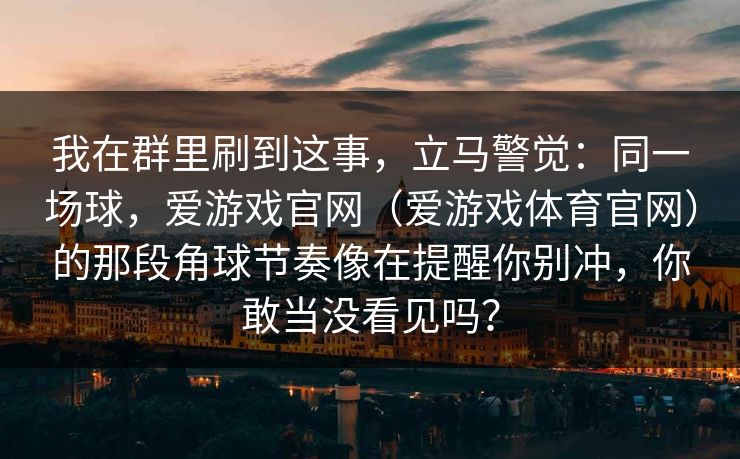 我在群里刷到这事，立马警觉：同一场球，爱游戏官网（爱游戏体育官网）的那段角球节奏像在提醒你别冲，你敢当没看见吗？