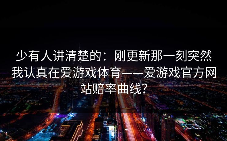 少有人讲清楚的：刚更新那一刻突然我认真在爱游戏体育——爱游戏官方网站赔率曲线？