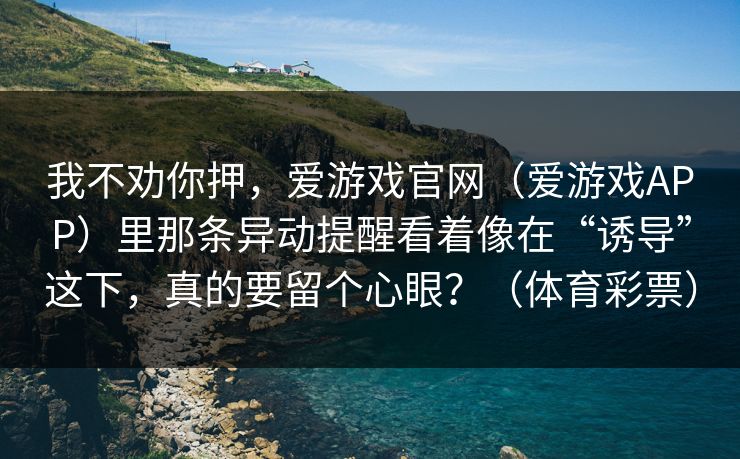 我不劝你押，爱游戏官网（爱游戏APP）里那条异动提醒看着像在“诱导”这下，真的要留个心眼？（体育彩票）