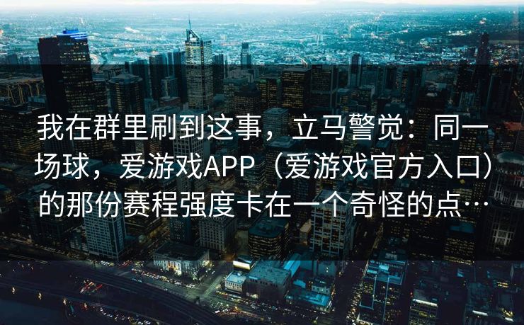 我在群里刷到这事，立马警觉：同一场球，爱游戏APP（爱游戏官方入口）的那份赛程强度卡在一个奇怪的点…