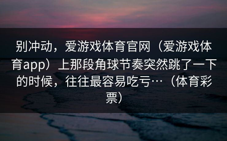 别冲动，爱游戏体育官网（爱游戏体育app）上那段角球节奏突然跳了一下的时候，往往最容易吃亏…（体育彩票）