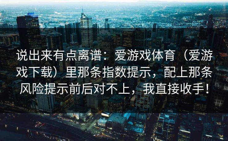 说出来有点离谱：爱游戏体育（爱游戏下载）里那条指数提示，配上那条风险提示前后对不上，我直接收手！