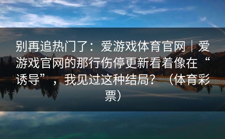 别再追热门了:爱游戏体育官网|爱游戏官网的那行伤停更新看着像在“诱导”,我见过这种结局?(体育彩票) 别再追热门了:爱游戏体育官网|爱游戏官网的那行伤停更新看着像在“诱导”,我见过这种结局?(体育彩票)