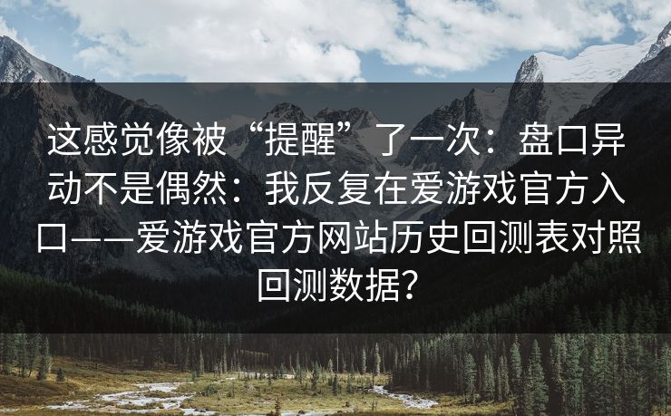 这感觉像被“提醒”了一次：盘口异动不是偶然：我反复在爱游戏官方入口——爱游戏官方网站历史回测表对照回测数据？
