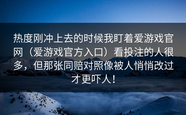 热度刚冲上去的时候我盯着爱游戏官网(爱游戏官方入口)看投注的人很多,但那张同赔对照像被人悄悄改过才更吓人! 热度刚冲上去的时候我盯着爱游戏官网(爱游戏官方入口)看投注的人很多,但那张同赔对照像被人悄悄改过才更吓人!