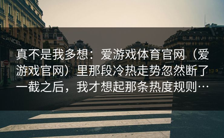 真不是我多想:爱游戏体育官网(爱游戏官网)里那段冷热走势忽然断了一截之后,我才想起那条热度规则… 真不是我多想:爱游戏体育官网(爱游戏官网)里那段冷热走势忽然断了一截之后,我才想起那条热度规则…