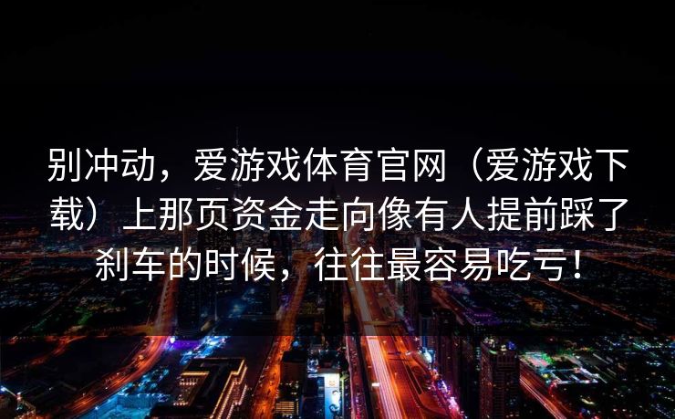 别冲动，爱游戏体育官网（爱游戏下载）上那页资金走向像有人提前踩了刹车的时候，往往最容易吃亏！