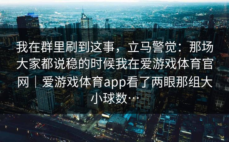 我在群里刷到这事，立马警觉：那场大家都说稳的时候我在爱游戏体育官网｜爱游戏体育app看了两眼那组大小球数…