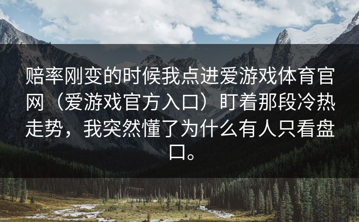 赔率刚变的时候我点进爱游戏体育官网(爱游戏官方入口)盯着那段冷热走势,我突然懂了为什么有人只看盘口。 赔率刚变的时候我点进爱游戏体育官网(爱游戏官方入口)盯着那段冷热走势,我突然懂了为什么有人只看盘口。
