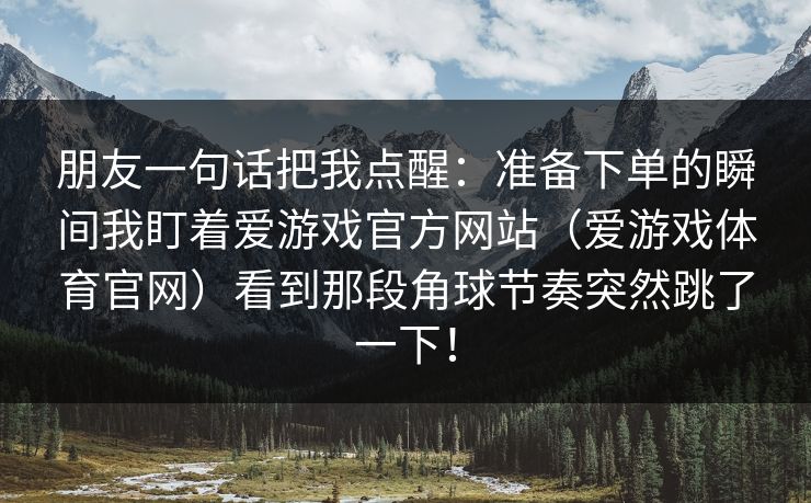 朋友一句话把我点醒:准备下单的瞬间我盯着爱游戏官方网站(爱游戏体育官网)看到那段角球节奏突然跳了一下! 朋友一句话把我点醒:准备下单的瞬间我盯着爱游戏官方网站(爱游戏体育官网)看到那段角球节奏突然跳了一下!