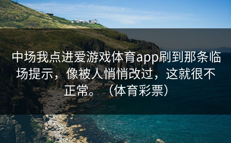 中场我点进爱游戏体育app刷到那条临场提示,像被人悄悄改过,这就很不正常。(体育彩票) 中场我点进爱游戏体育app刷到那条临场提示,像被人悄悄改过,这就很不正常。(体育彩票)