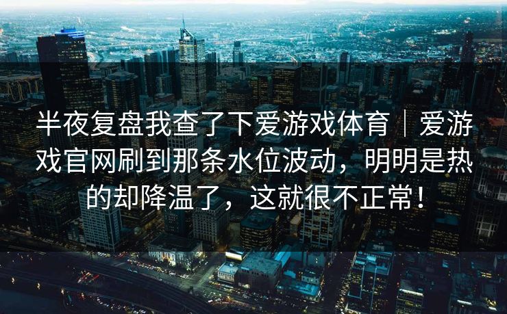 半夜复盘我查了下爱游戏体育|爱游戏官网刷到那条水位波动,明明是热的却降温了,这就很不正常! 半夜复盘我查了下爱游戏体育|爱游戏官网刷到那条水位波动,明明是热的却降温了,这就很不正常!