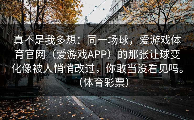 真不是我多想:同一场球,爱游戏体育官网(爱游戏APP)的那张让球变化像被人悄悄改过,你敢当没看见吗。(体育彩票) 真不是我多想:同一场球,爱游戏体育官网(爱游戏APP)的那张让球变化像被人悄悄改过,你敢当没看见吗。(体育彩票)