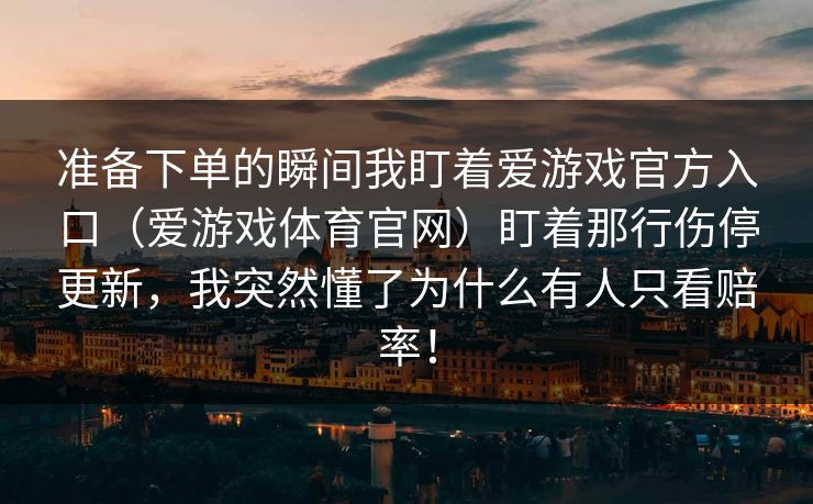准备下单的瞬间我盯着爱游戏官方入口(爱游戏体育官网)盯着那行伤停更新,我突然懂了为什么有人只看赔率! 准备下单的瞬间我盯着爱游戏官方入口(爱游戏体育官网)盯着那行伤停更新,我突然懂了为什么有人只看赔率!