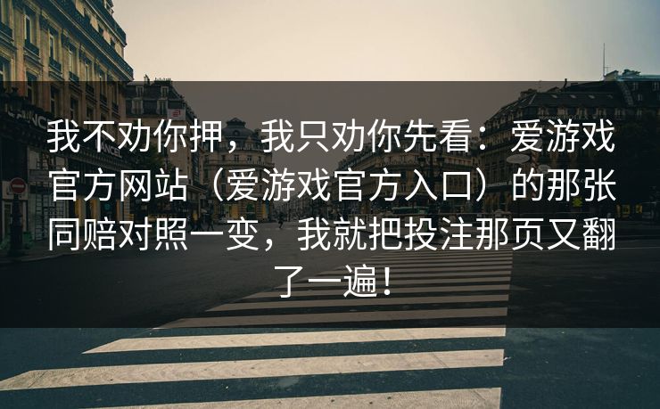 我不劝你押,我只劝你先看:爱游戏官方网站(爱游戏官方入口)的那张同赔对照一变,我就把投注那页又翻了一遍! 我不劝你押,我只劝你先看:爱游戏官方网站(爱游戏官方入口)的那张同赔对照一变,我就把投注那页又翻了一遍!