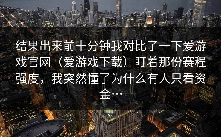 结果出来前十分钟我对比了一下爱游戏官网（爱游戏下载）盯着那份赛程强度，我突然懂了为什么有人只看资金…