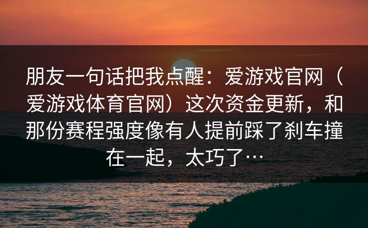 朋友一句话把我点醒：爱游戏官网（爱游戏体育官网）这次资金更新，和那份赛程强度像有人提前踩了刹车撞在一起，太巧了…
