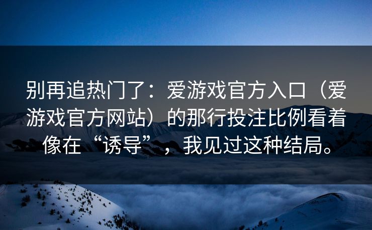 别再追热门了：爱游戏官方入口（爱游戏官方网站）的那行投注比例看着像在“诱导”，我见过这种结局。