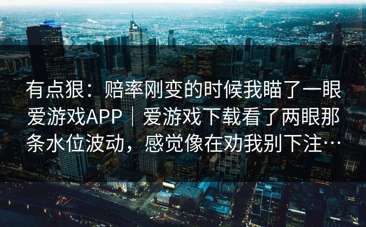 有点狠：赔率刚变的时候我瞄了一眼爱游戏APP｜爱游戏下载看了两眼那条水位波动，感觉像在劝我别下注…
