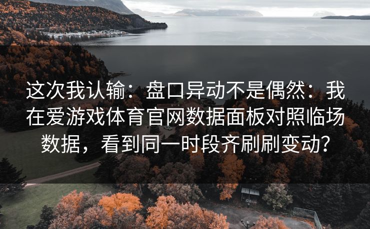 这次我认输：盘口异动不是偶然：我在爱游戏体育官网数据面板对照临场数据，看到同一时段齐刷刷变动？