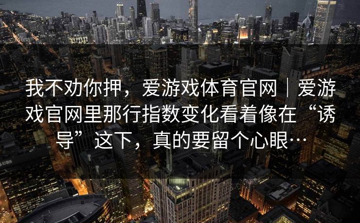 我不劝你押，爱游戏体育官网｜爱游戏官网里那行指数变化看着像在“诱导”这下，真的要留个心眼…