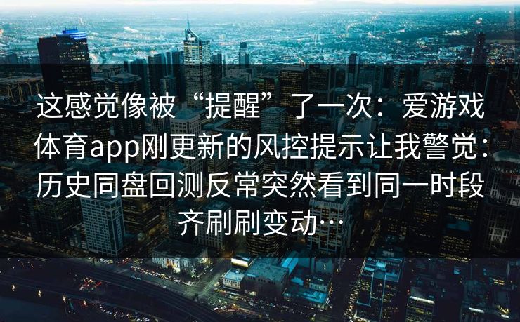 这感觉像被“提醒”了一次：爱游戏体育app刚更新的风控提示让我警觉：历史同盘回测反常突然看到同一时段齐刷刷变动…