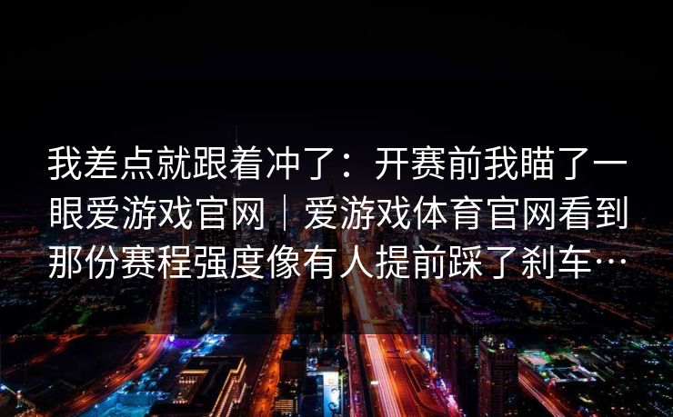 我差点就跟着冲了:开赛前我瞄了一眼爱游戏官网|爱游戏体育官网看到那份赛程强度像有人提前踩了刹车… 我差点就跟着冲了:开赛前我瞄了一眼爱游戏官网|爱游戏体育官网看到那份赛程强度像有人提前踩了刹车…