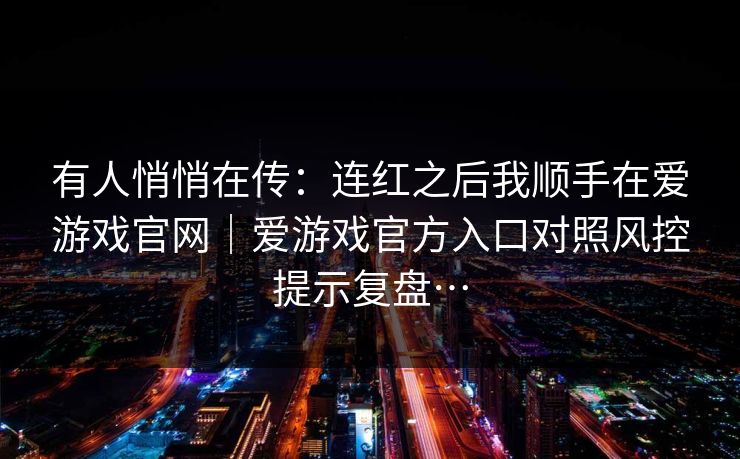 有人悄悄在传：连红之后我顺手在爱游戏官网｜爱游戏官方入口对照风控提示复盘…