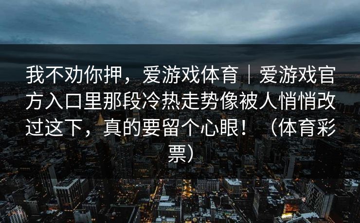 我不劝你押，爱游戏体育｜爱游戏官方入口里那段冷热走势像被人悄悄改过这下，真的要留个心眼！（体育彩票）