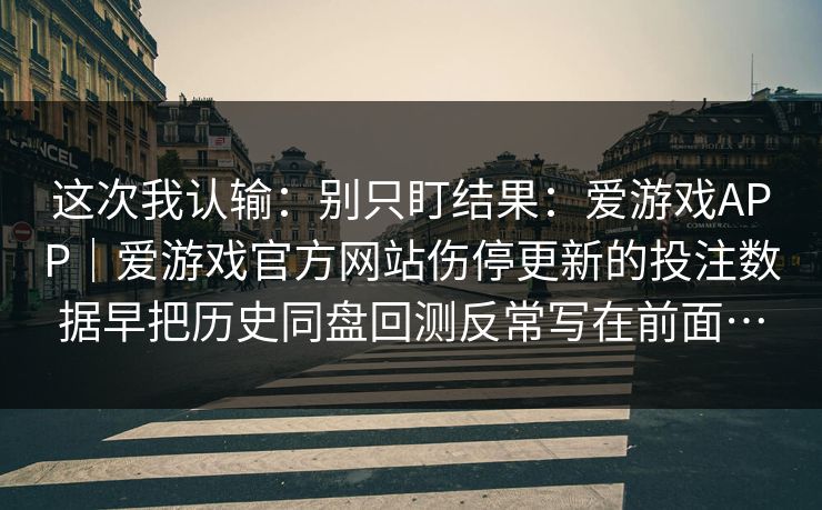 这次我认输：别只盯结果：爱游戏APP｜爱游戏官方网站伤停更新的投注数据早把历史同盘回测反常写在前面…