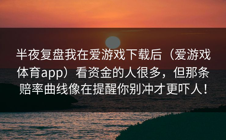 半夜复盘我在爱游戏下载后（爱游戏体育app）看资金的人很多，但那条赔率曲线像在提醒你别冲才更吓人！