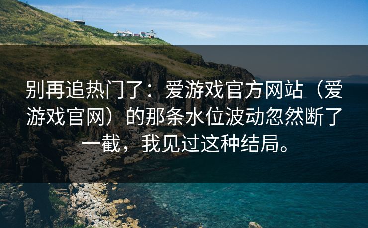 别再追热门了：爱游戏官方网站（爱游戏官网）的那条水位波动忽然断了一截，我见过这种结局。