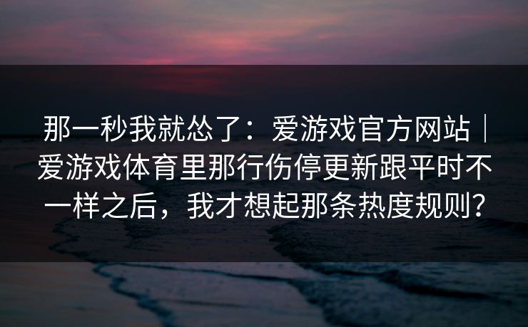 那一秒我就怂了：爱游戏官方网站｜爱游戏体育里那行伤停更新跟平时不一样之后，我才想起那条热度规则？