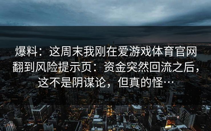 爆料：这周末我刚在爱游戏体育官网翻到风险提示页：资金突然回流之后，这不是阴谋论，但真的怪…