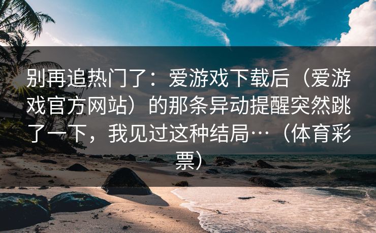 别再追热门了：爱游戏下载后（爱游戏官方网站）的那条异动提醒突然跳了一下，我见过这种结局…（体育彩票）