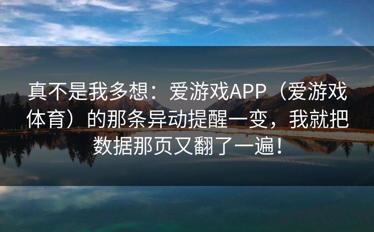 真不是我多想：爱游戏APP（爱游戏体育）的那条异动提醒一变，我就把数据那页又翻了一遍！