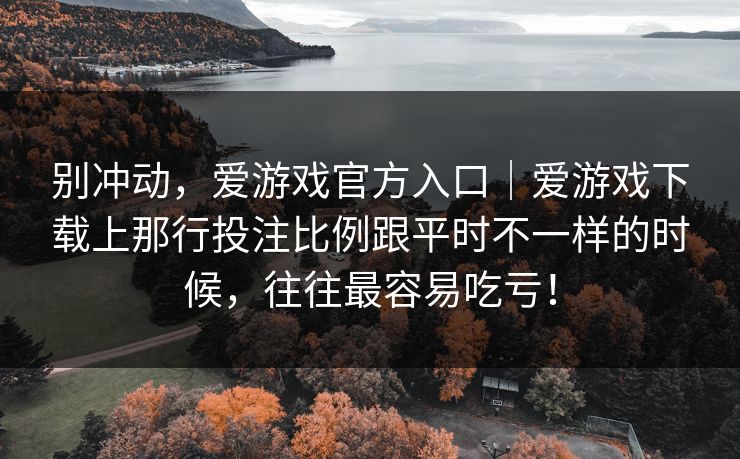 别冲动,爱游戏官方入口|爱游戏下载上那行投注比例跟平时不一样的时候,往往最容易吃亏! 别冲动,爱游戏官方入口|爱游戏下载上那行投注比例跟平时不一样的时候,往往最容易吃亏!