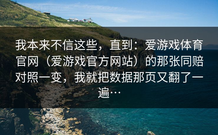 我本来不信这些，直到：爱游戏体育官网（爱游戏官方网站）的那张同赔对照一变，我就把数据那页又翻了一遍…