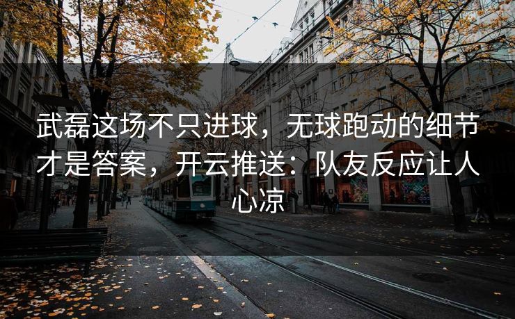 武磊这场不只进球，无球跑动的细节才是答案，开云推送：队友反应让人心凉