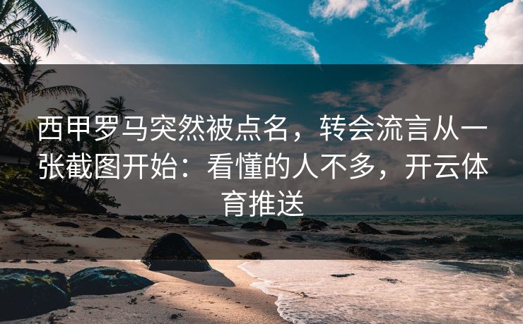 西甲罗马突然被点名,转会流言从一张截图开始:看懂的人不多,开云体育推送 西甲罗马突然被点名,转会流言从一张截图开始:看懂的人不多,开云体育推送