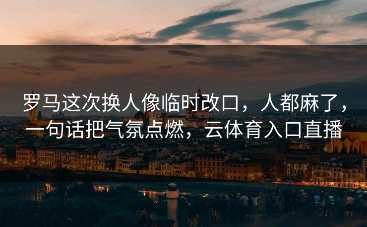 罗马这次换人像临时改口,人都麻了,一句话把气氛点燃,云体育入口直播 罗马这次换人像临时改口,人都麻了,一句话把气氛点燃,云体育入口直播