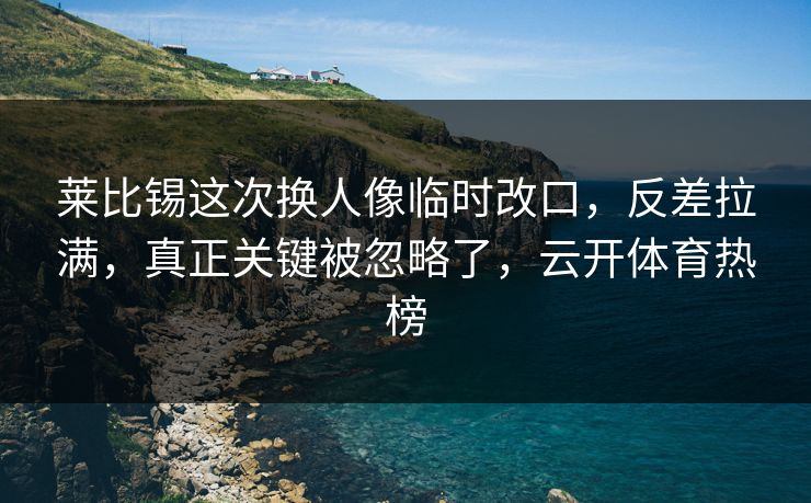 莱比锡这次换人像临时改口，反差拉满，真正关键被忽略了，云开体育热榜