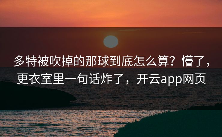 多特被吹掉的那球到底怎么算？懵了，更衣室里一句话炸了，开云app网页