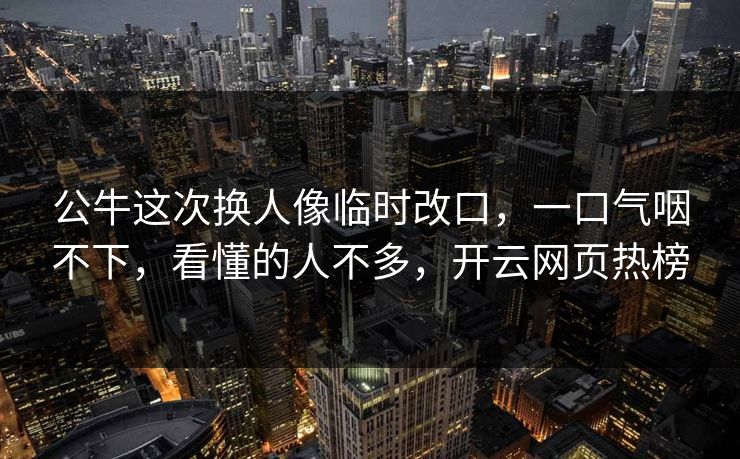 公牛这次换人像临时改口，一口气咽不下，看懂的人不多，开云网页热榜