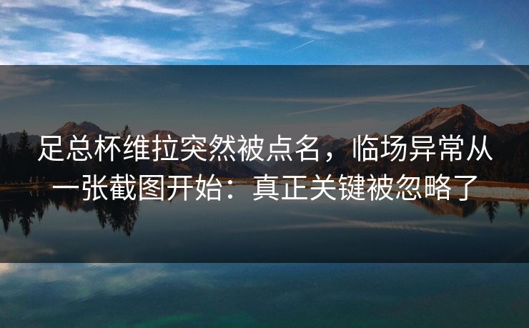 足总杯维拉突然被点名,临场异常从一张截图开始:真正关键被忽略了 足总杯维拉突然被点名,临场异常从一张截图开始:真正关键被忽略了