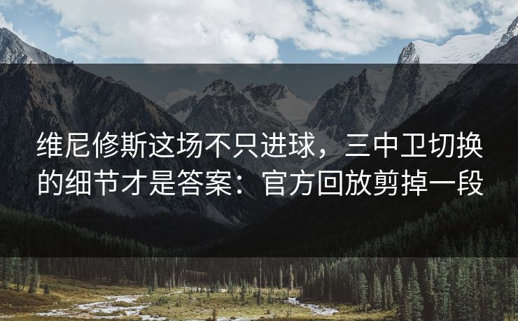 维尼修斯这场不只进球,三中卫切换的细节才是答案:官方回放剪掉一段 维尼修斯这场不只进球,三中卫切换的细节才是答案:官方回放剪掉一段