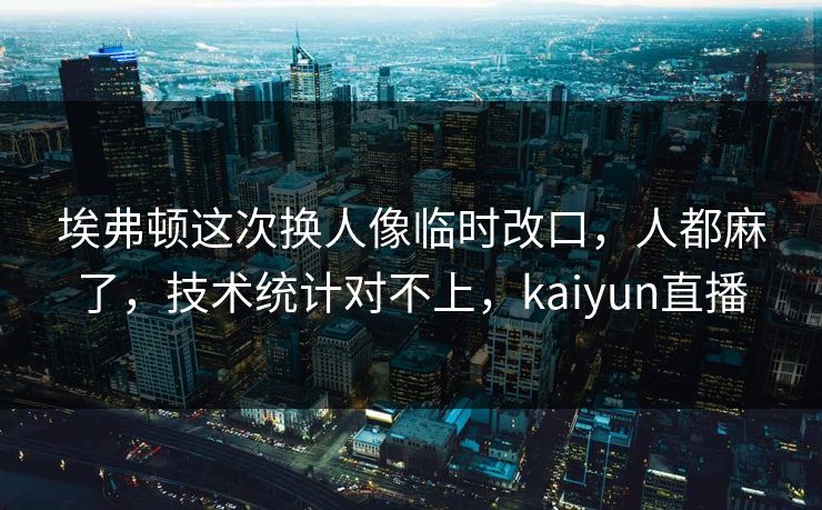 埃弗顿这次换人像临时改口,人都麻了,技术统计对不上,kaiyun直播 埃弗顿这次换人像临时改口,人都麻了,技术统计对不上,kaiyun直播
